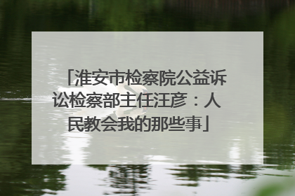 淮安市检察院公益诉讼检察部主任汪彦：人民教会我的那些事