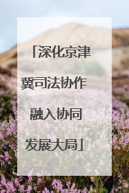 深化京津冀司法协作 融入协同发展大局