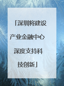 深圳将建设产业金融中心 深度支持科技创新