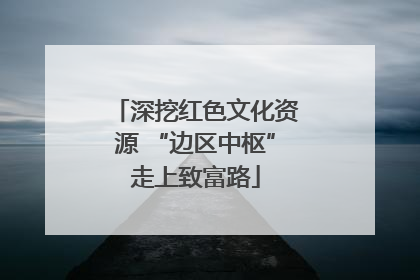 深挖红色文化资源 “边区中枢”走上致富路