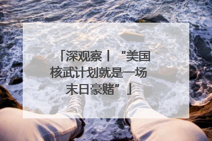 深观察丨“美国核武计划就是一场末日豪赌”