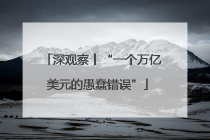 深观察丨“一个万亿美元的愚蠢错误”
