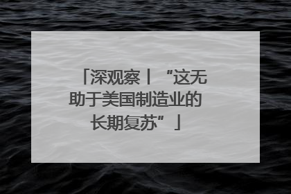 深观察丨“这无助于美国制造业的长期复苏”