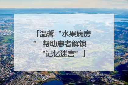 温馨“水果病房” 帮助患者解锁“记忆迷宫”