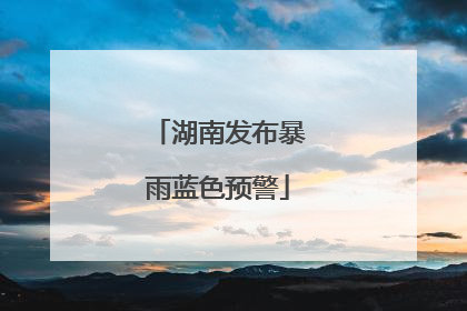 湖南发布暴雨蓝色预警