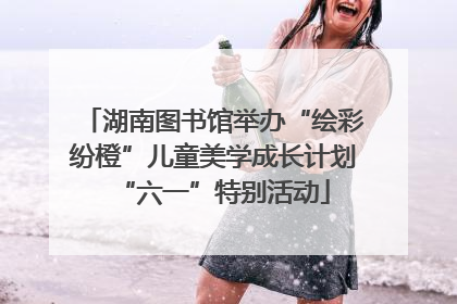 湖南图书馆举办“绘彩纷橙”儿童美学成长计划“六一”特别活动