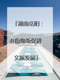 湖南岳阳：老街焕新促进文旅发展