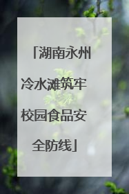 湖南永州冷水滩筑牢校园食品安全防线