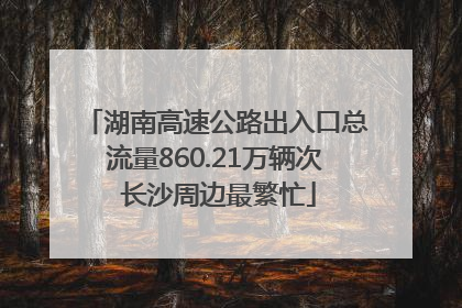 湖南高速公路出入口总流量860.21万辆次 长沙周边最繁忙