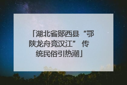 湖北省郧西县“鄂陕龙舟竞汉江” 传统民俗引热潮