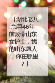 湖北老兵急寻46年前救命山东女护士：我的山东恩人，你在哪里？