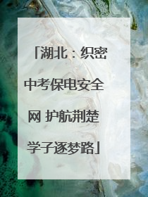 湖北：织密中考保电安全网 护航荆楚学子逐梦路