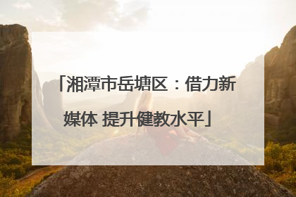 湘潭市岳塘区：借力新媒体 提升健教水平