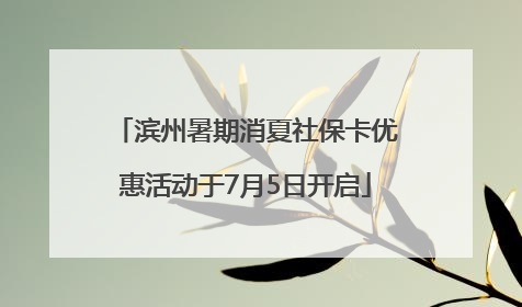 滨州暑期消夏社保卡优惠活动于7月5日开启