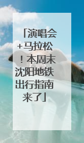 演唱会+马拉松！本周末沈阳地铁出行指南来了