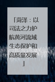 菏泽：以司法之力护航黄河流域生态保护和高质量发展
