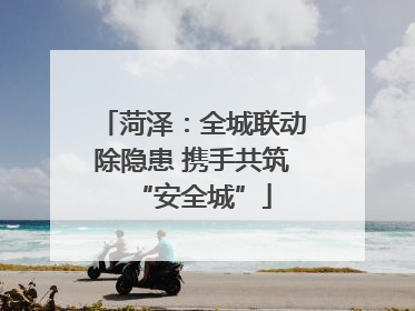 菏泽：全城联动除隐患 携手共筑“安全城”