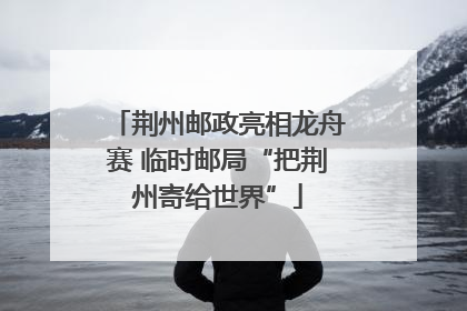 荆州邮政亮相龙舟赛 临时邮局“把荆州寄给世界”