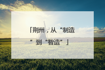荆州，从“制造”到“智造”