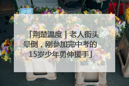 荆楚温度｜老人街头晕倒，刚参加完中考的15岁少年勇伸援手