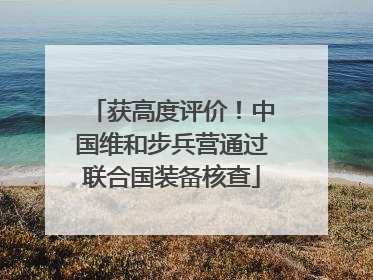 获高度评价！中国维和步兵营通过联合国装备核查