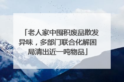 老人家中囤积废品散发异味，多部门联合化解困局清出近一吨物品