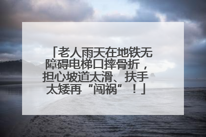 老人雨天在地铁无障碍电梯口摔骨折，担心坡道太滑、扶手太矮再“闯祸”！