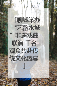 聊城举办“艺韵水城”非遗戏曲联演 千名观众共赴传统文化盛宴