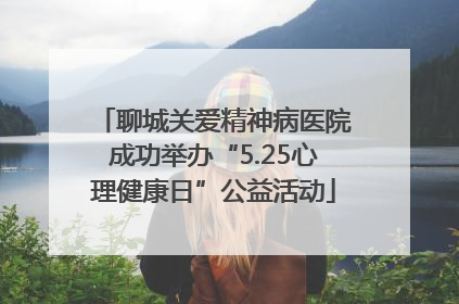 聊城关爱精神病医院成功举办“5.25心理健康日”公益活动