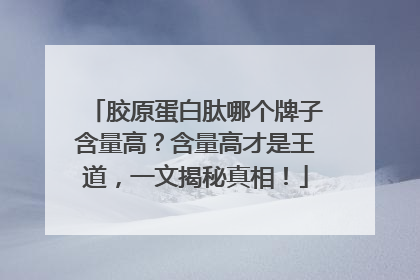 胶原蛋白肽哪个牌子含量高？含量高才是王道，一文揭秘真相！