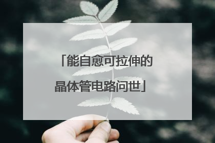能自愈可拉伸的晶体管电路问世
