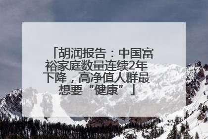 胡润报告：中国富裕家庭数量连续2年下降，高净值人群最想要“健康”