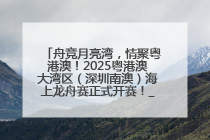 舟竞月亮湾，情聚粤港澳！2025粤港澳大湾区（深圳南澳）海上龙舟赛正式开赛！_深圳新闻网