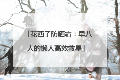 花西子防晒霜：早八人的懒人高效救星