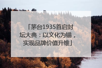 茅台1935首启封坛大典：以文化为锚，实现品牌价值升维