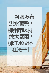 融水发布洪水预警！柳州市区持续大暴雨！柳江水位还在涨→