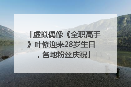 虚拟偶像《全职高手》叶修迎来28岁生日，各地粉丝庆祝