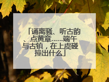 诵离骚、听古韵、点黄章……端午与古镇，在上虞碰撞出什么