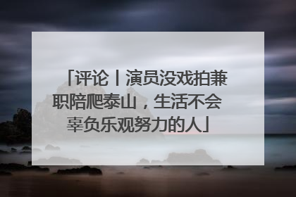 评论丨演员没戏拍兼职陪爬泰山，生活不会辜负乐观努力的人
