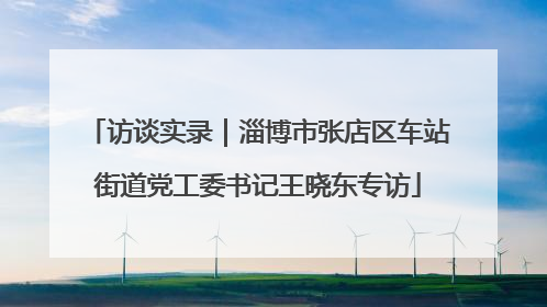 访谈实录｜淄博市张店区车站街道党工委书记王晓东专访