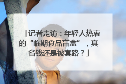 记者走访：年轻人热衷的“临期食品盲盒”，真省钱还是被套路？