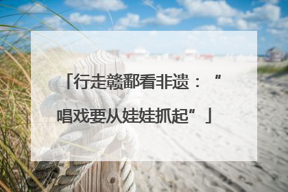 行走赣鄱看非遗：“唱戏要从娃娃抓起”