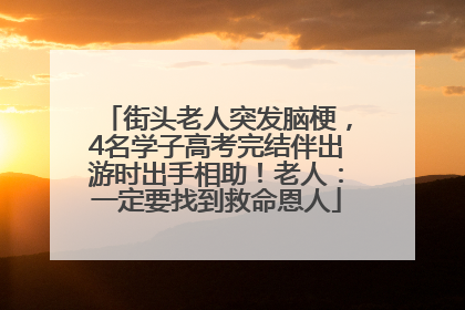 街头老人突发脑梗，4名学子高考完结伴出游时出手相助！老人：一定要找到救命恩人