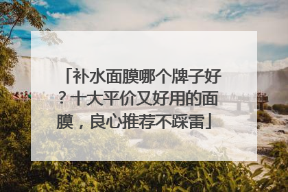 补水面膜哪个牌子好？十大平价又好用的面膜，良心推荐不踩雷