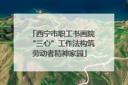 西宁市职工书画院“三心”工作法构筑劳动者精神家园
