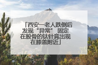 西安一老人跌倒后发现“异常” 固定在股骨的钛针竟出现在膝盖附近