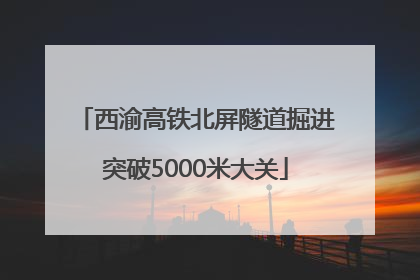 西渝高铁北屏隧道掘进突破5000米大关