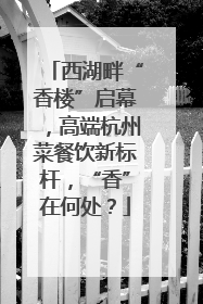 西湖畔“香楼”启幕，高端杭州菜餐饮新标杆，“香”在何处？
