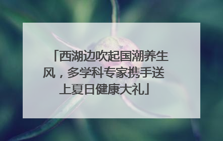 西湖边吹起国潮养生风，多学科专家携手送上夏日健康大礼