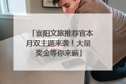 襄阳文旅推荐官本月双主题来袭！大量奖金等你来薅